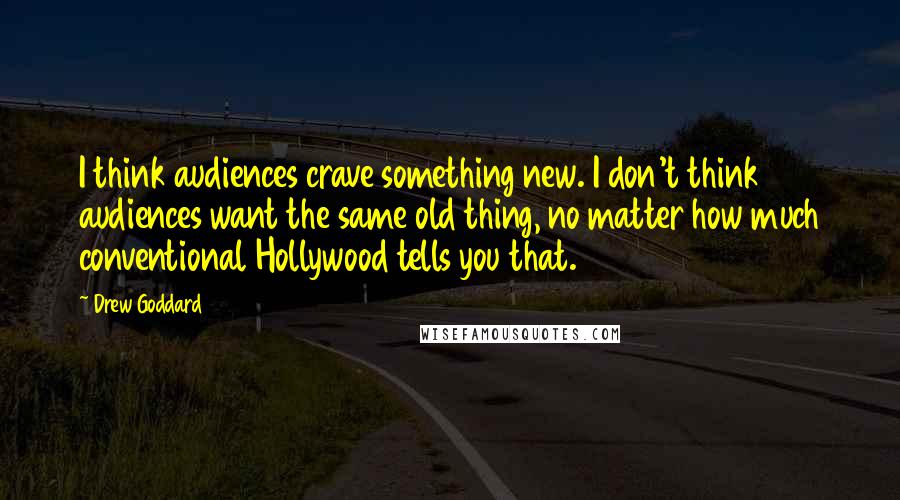 Drew Goddard Quotes: I think audiences crave something new. I don't think audiences want the same old thing, no matter how much conventional Hollywood tells you that.