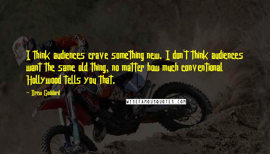 Drew Goddard Quotes: I think audiences crave something new. I don't think audiences want the same old thing, no matter how much conventional Hollywood tells you that.