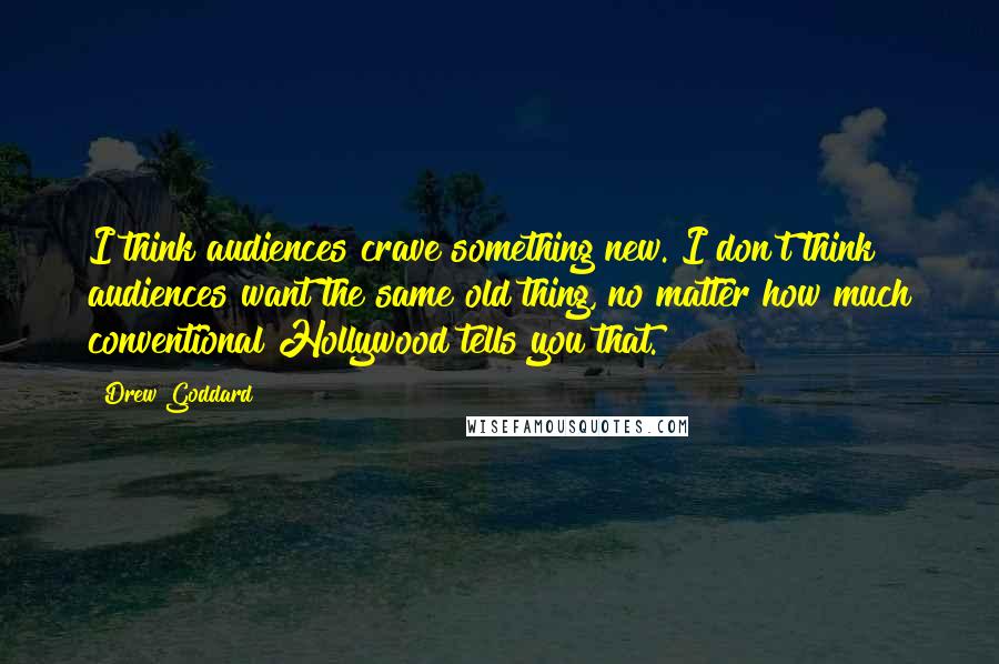 Drew Goddard Quotes: I think audiences crave something new. I don't think audiences want the same old thing, no matter how much conventional Hollywood tells you that.