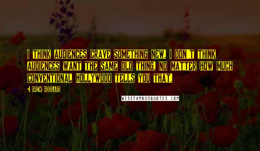 Drew Goddard Quotes: I think audiences crave something new. I don't think audiences want the same old thing, no matter how much conventional Hollywood tells you that.