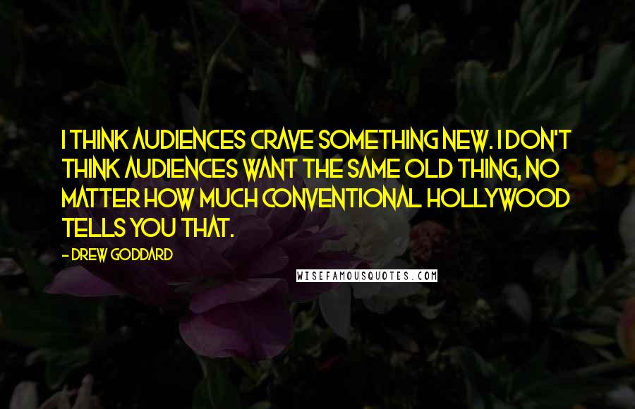 Drew Goddard Quotes: I think audiences crave something new. I don't think audiences want the same old thing, no matter how much conventional Hollywood tells you that.