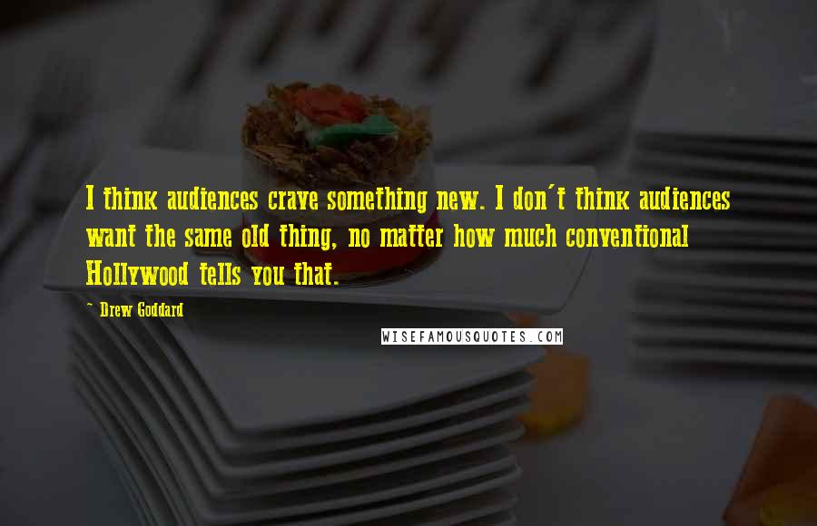 Drew Goddard Quotes: I think audiences crave something new. I don't think audiences want the same old thing, no matter how much conventional Hollywood tells you that.