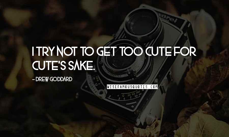 Drew Goddard Quotes: I try not to get too cute for cute's sake.