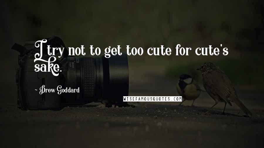 Drew Goddard Quotes: I try not to get too cute for cute's sake.