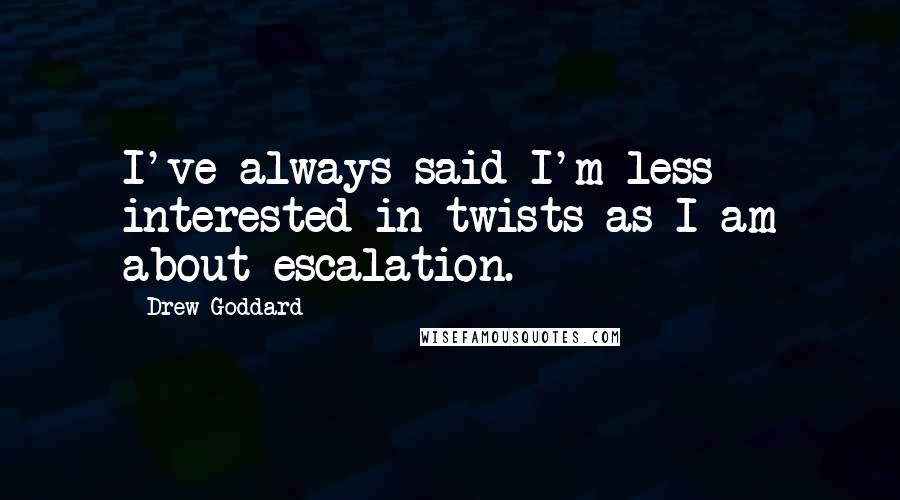 Drew Goddard Quotes: I've always said I'm less interested in twists as I am about escalation.