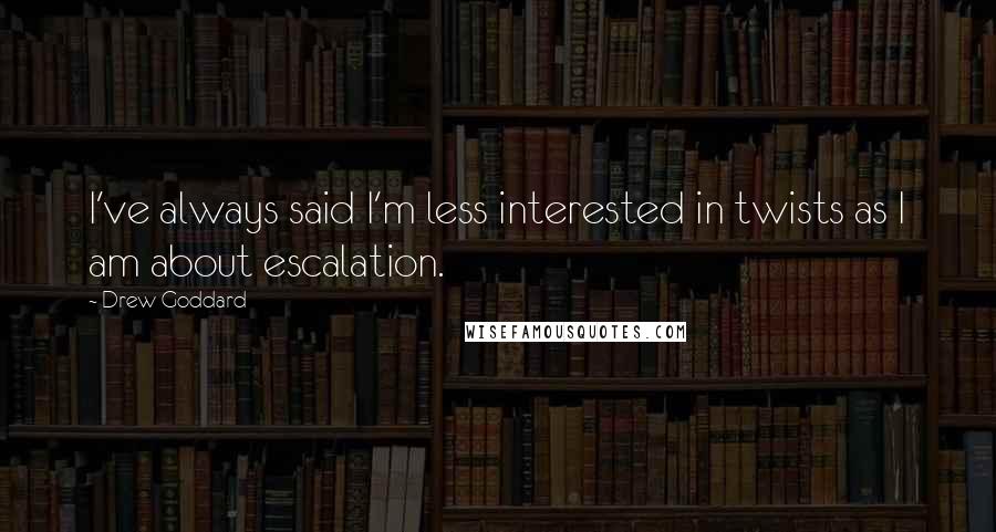 Drew Goddard Quotes: I've always said I'm less interested in twists as I am about escalation.