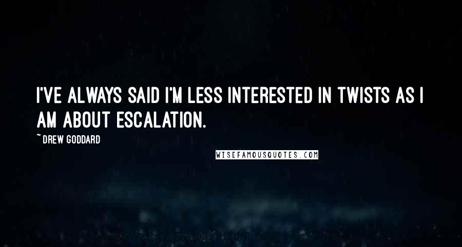 Drew Goddard Quotes: I've always said I'm less interested in twists as I am about escalation.