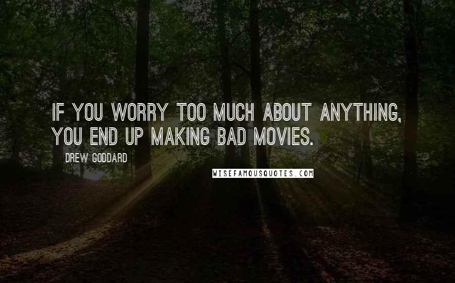 Drew Goddard Quotes: If you worry too much about anything, you end up making bad movies.