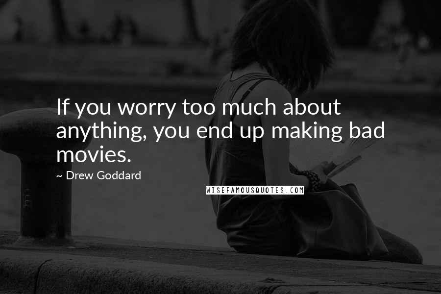 Drew Goddard Quotes: If you worry too much about anything, you end up making bad movies.