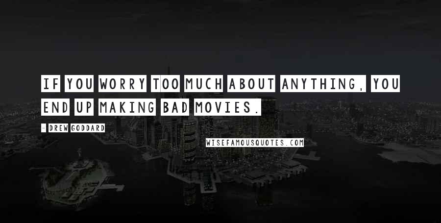 Drew Goddard Quotes: If you worry too much about anything, you end up making bad movies.