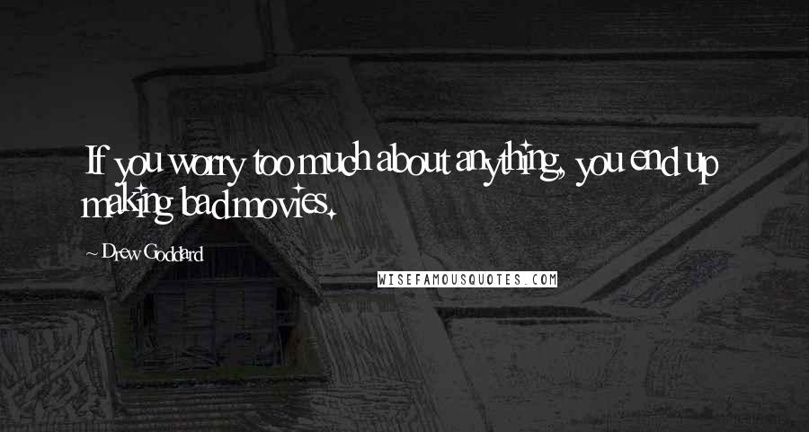 Drew Goddard Quotes: If you worry too much about anything, you end up making bad movies.