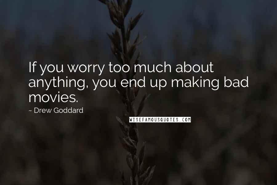 Drew Goddard Quotes: If you worry too much about anything, you end up making bad movies.