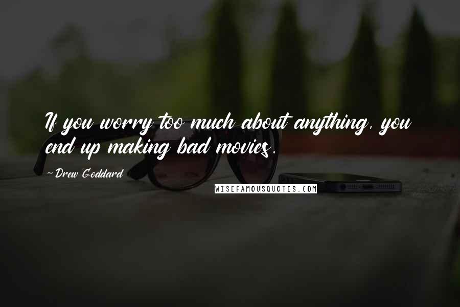 Drew Goddard Quotes: If you worry too much about anything, you end up making bad movies.