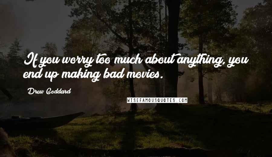 Drew Goddard Quotes: If you worry too much about anything, you end up making bad movies.