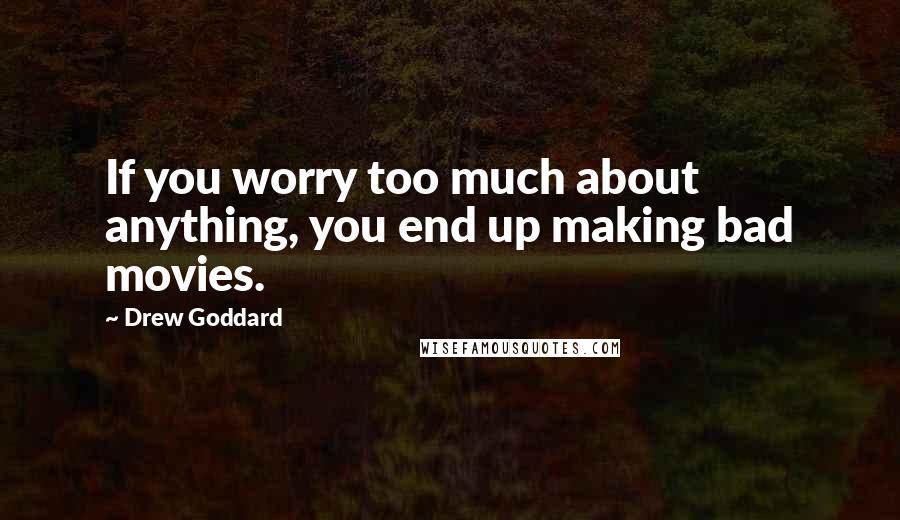 Drew Goddard Quotes: If you worry too much about anything, you end up making bad movies.