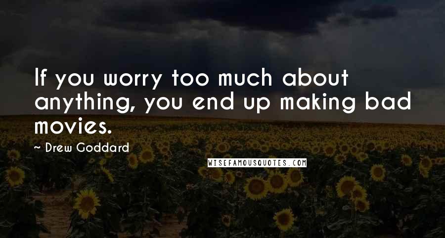 Drew Goddard Quotes: If you worry too much about anything, you end up making bad movies.