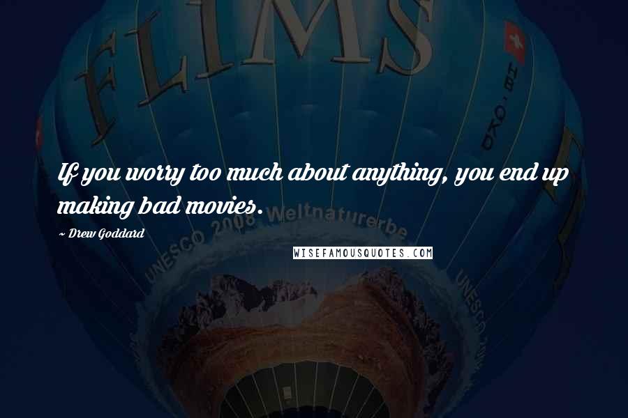 Drew Goddard Quotes: If you worry too much about anything, you end up making bad movies.