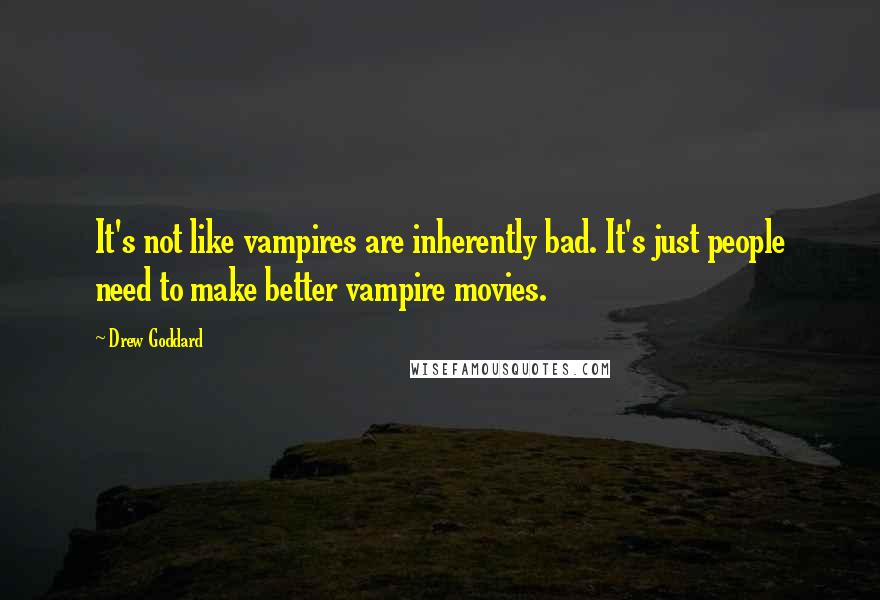 Drew Goddard Quotes: It's not like vampires are inherently bad. It's just people need to make better vampire movies.