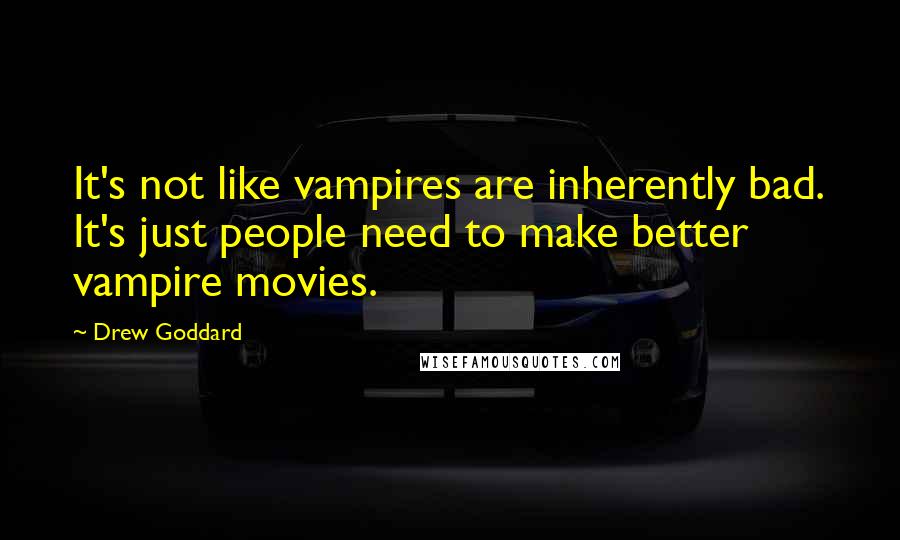 Drew Goddard Quotes: It's not like vampires are inherently bad. It's just people need to make better vampire movies.