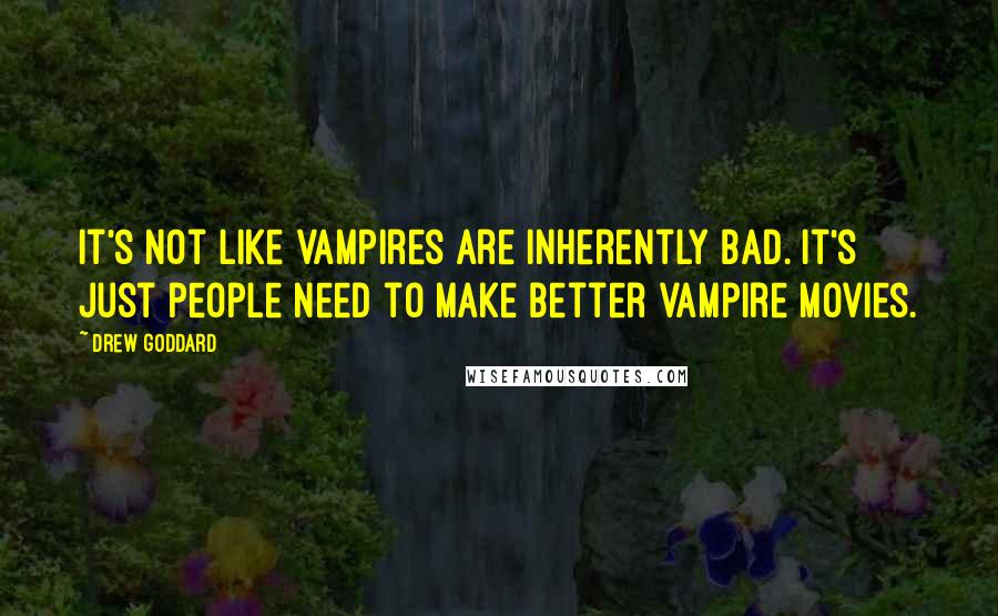 Drew Goddard Quotes: It's not like vampires are inherently bad. It's just people need to make better vampire movies.