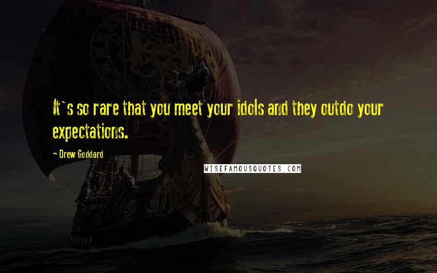 Drew Goddard Quotes: It's so rare that you meet your idols and they outdo your expectations.