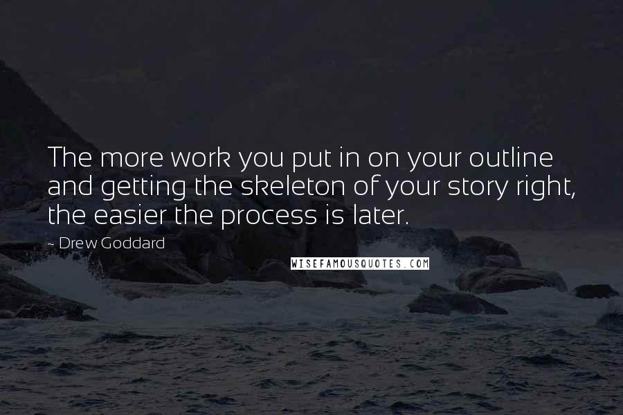 Drew Goddard Quotes: The more work you put in on your outline and getting the skeleton of your story right, the easier the process is later.