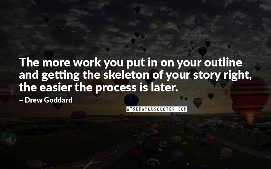 Drew Goddard Quotes: The more work you put in on your outline and getting the skeleton of your story right, the easier the process is later.