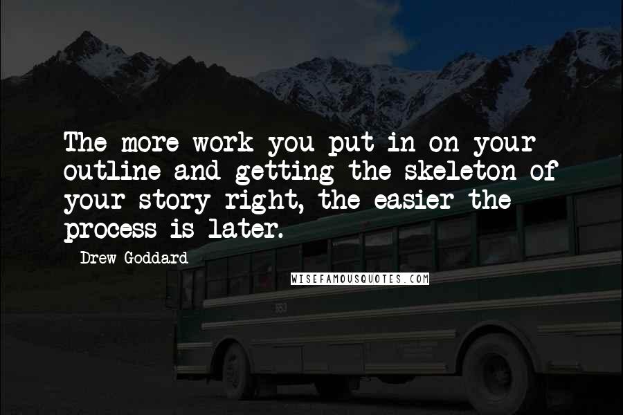 Drew Goddard Quotes: The more work you put in on your outline and getting the skeleton of your story right, the easier the process is later.