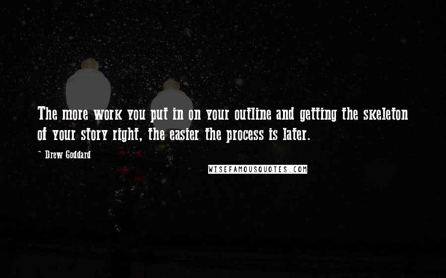 Drew Goddard Quotes: The more work you put in on your outline and getting the skeleton of your story right, the easier the process is later.