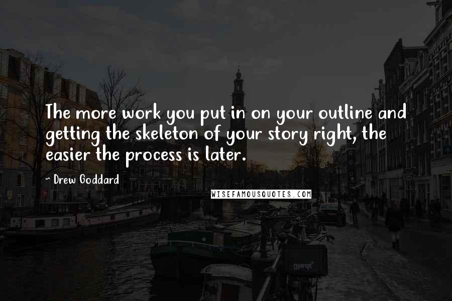 Drew Goddard Quotes: The more work you put in on your outline and getting the skeleton of your story right, the easier the process is later.