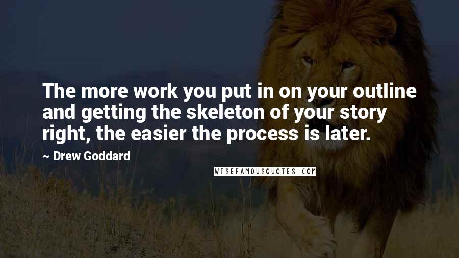 Drew Goddard Quotes: The more work you put in on your outline and getting the skeleton of your story right, the easier the process is later.