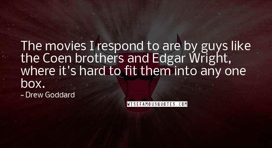 Drew Goddard Quotes: The movies I respond to are by guys like the Coen brothers and Edgar Wright, where it's hard to fit them into any one box.