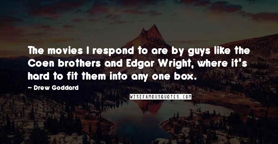 Drew Goddard Quotes: The movies I respond to are by guys like the Coen brothers and Edgar Wright, where it's hard to fit them into any one box.