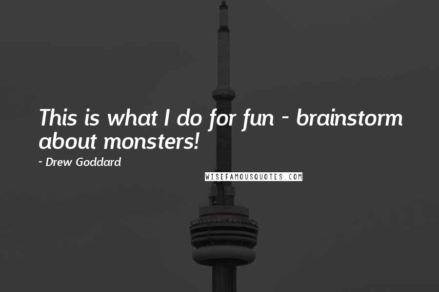 Drew Goddard Quotes: This is what I do for fun - brainstorm about monsters!
