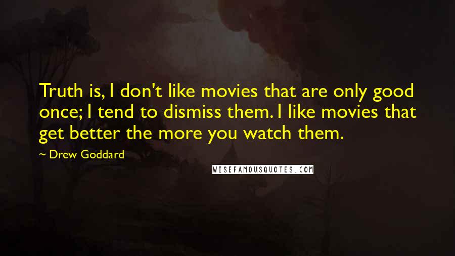 Drew Goddard Quotes: Truth is, I don't like movies that are only good once; I tend to dismiss them. I like movies that get better the more you watch them.