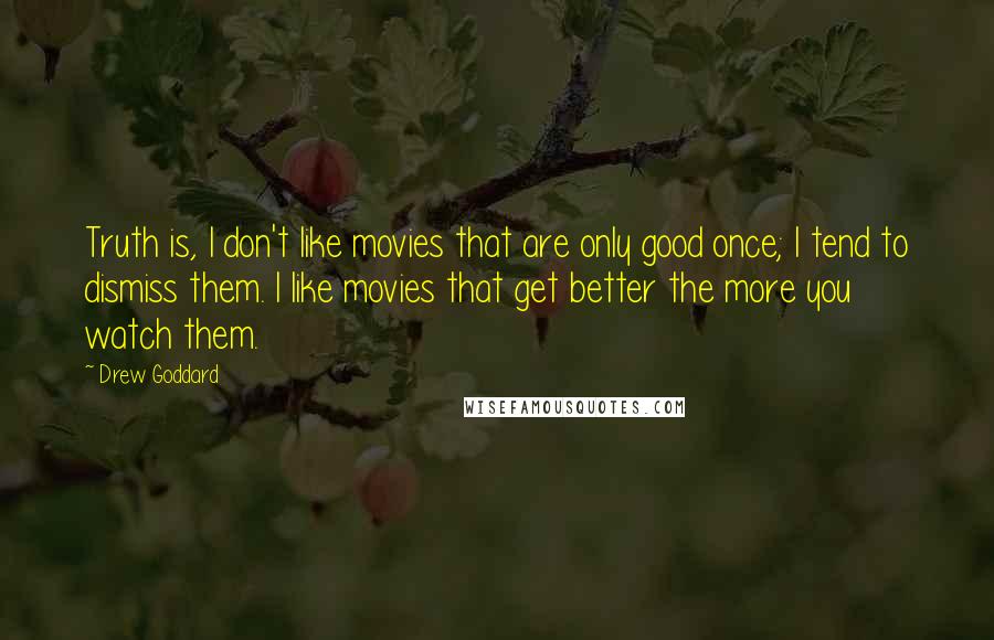 Drew Goddard Quotes: Truth is, I don't like movies that are only good once; I tend to dismiss them. I like movies that get better the more you watch them.