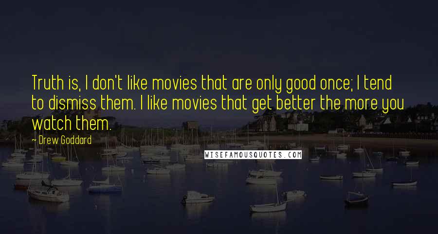 Drew Goddard Quotes: Truth is, I don't like movies that are only good once; I tend to dismiss them. I like movies that get better the more you watch them.