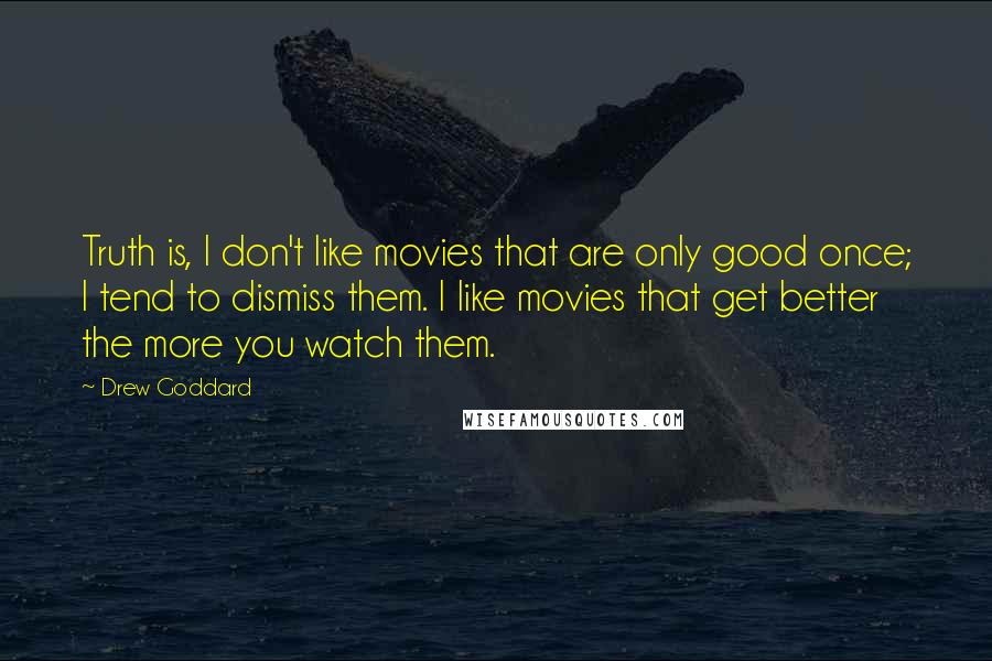 Drew Goddard Quotes: Truth is, I don't like movies that are only good once; I tend to dismiss them. I like movies that get better the more you watch them.