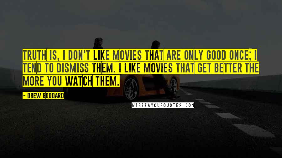 Drew Goddard Quotes: Truth is, I don't like movies that are only good once; I tend to dismiss them. I like movies that get better the more you watch them.