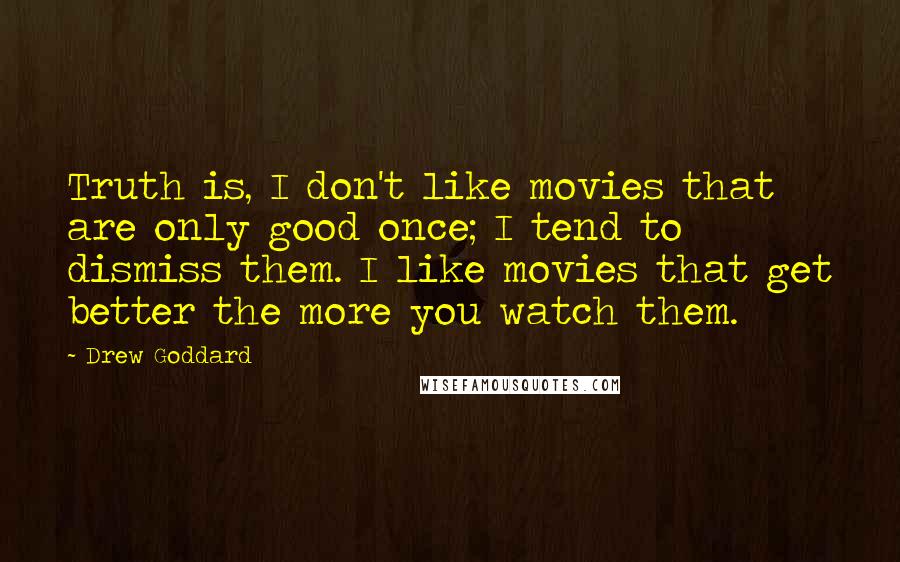 Drew Goddard Quotes: Truth is, I don't like movies that are only good once; I tend to dismiss them. I like movies that get better the more you watch them.