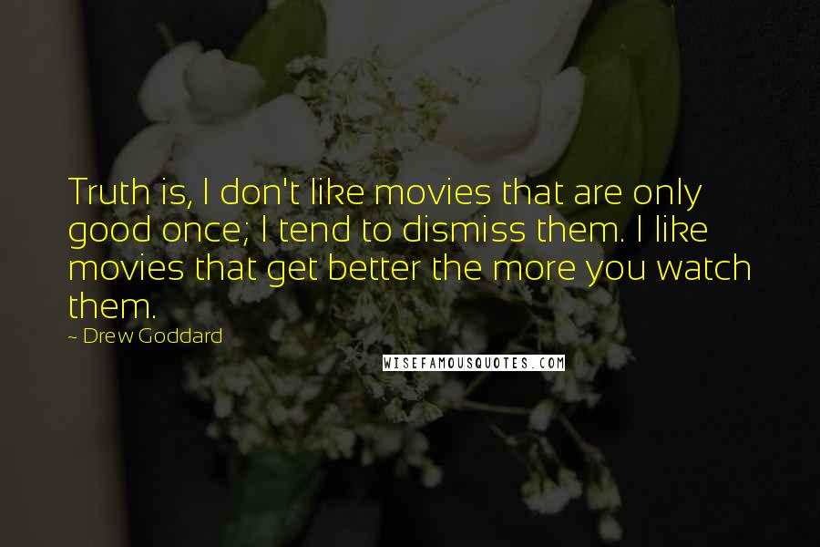 Drew Goddard Quotes: Truth is, I don't like movies that are only good once; I tend to dismiss them. I like movies that get better the more you watch them.