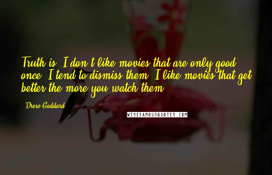 Drew Goddard Quotes: Truth is, I don't like movies that are only good once; I tend to dismiss them. I like movies that get better the more you watch them.