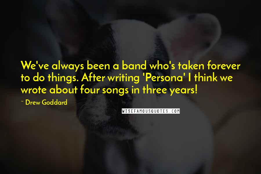 Drew Goddard Quotes: We've always been a band who's taken forever to do things. After writing 'Persona' I think we wrote about four songs in three years!