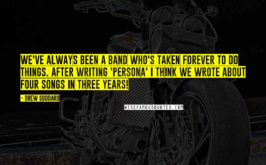 Drew Goddard Quotes: We've always been a band who's taken forever to do things. After writing 'Persona' I think we wrote about four songs in three years!