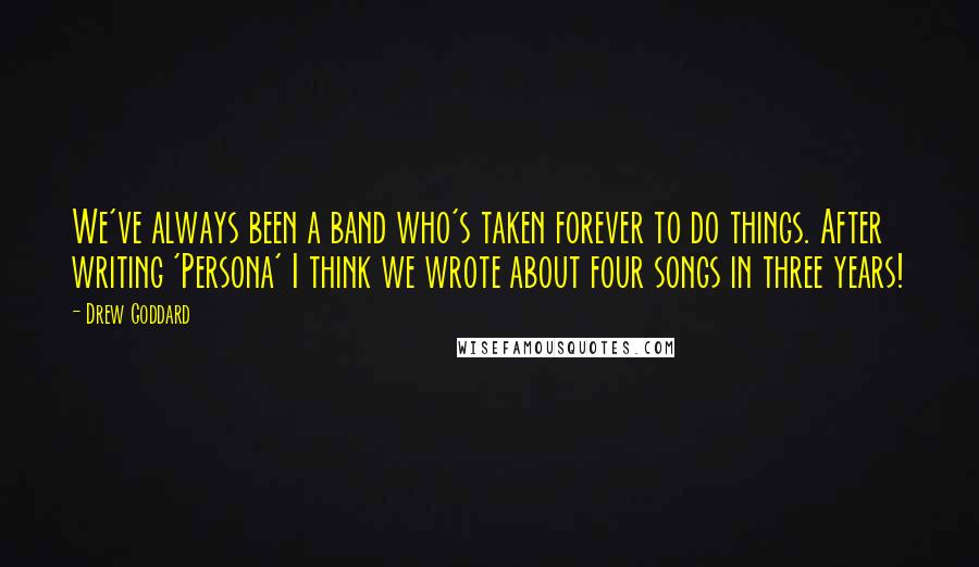 Drew Goddard Quotes: We've always been a band who's taken forever to do things. After writing 'Persona' I think we wrote about four songs in three years!