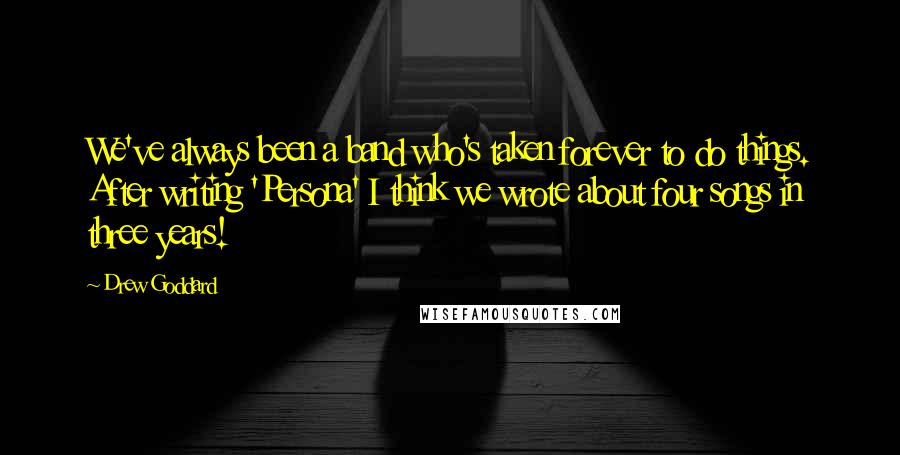 Drew Goddard Quotes: We've always been a band who's taken forever to do things. After writing 'Persona' I think we wrote about four songs in three years!