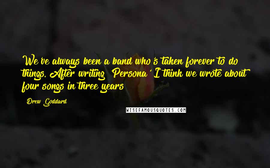 Drew Goddard Quotes: We've always been a band who's taken forever to do things. After writing 'Persona' I think we wrote about four songs in three years!