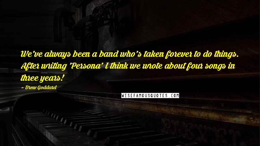 Drew Goddard Quotes: We've always been a band who's taken forever to do things. After writing 'Persona' I think we wrote about four songs in three years!