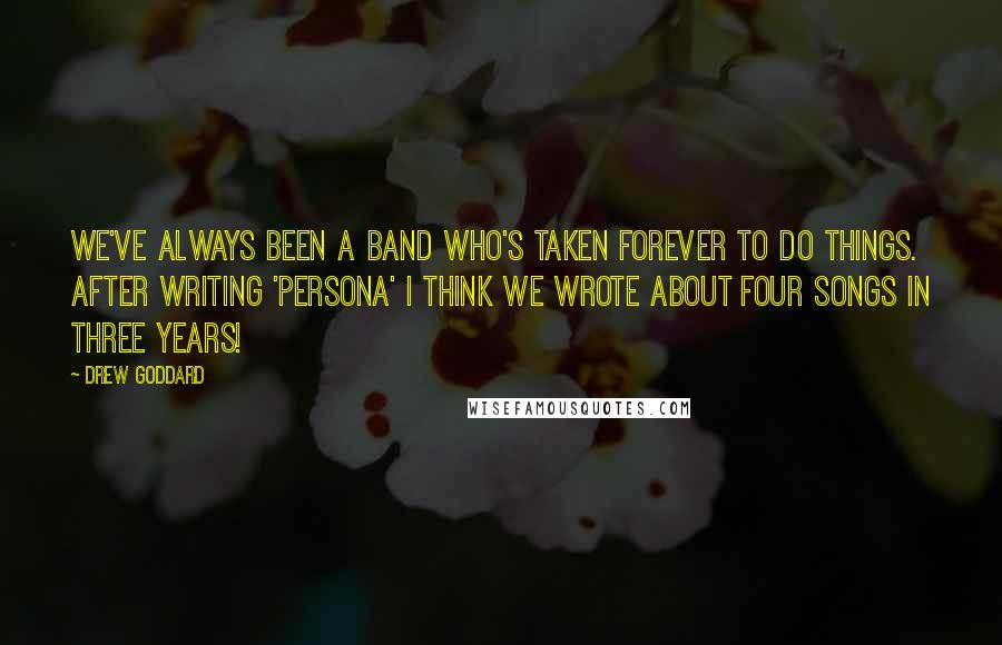 Drew Goddard Quotes: We've always been a band who's taken forever to do things. After writing 'Persona' I think we wrote about four songs in three years!
