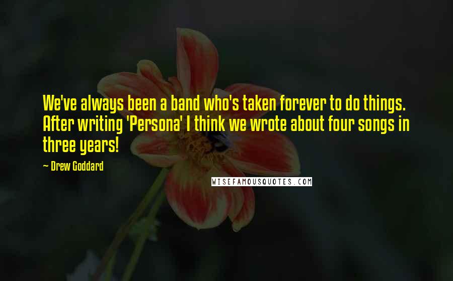 Drew Goddard Quotes: We've always been a band who's taken forever to do things. After writing 'Persona' I think we wrote about four songs in three years!